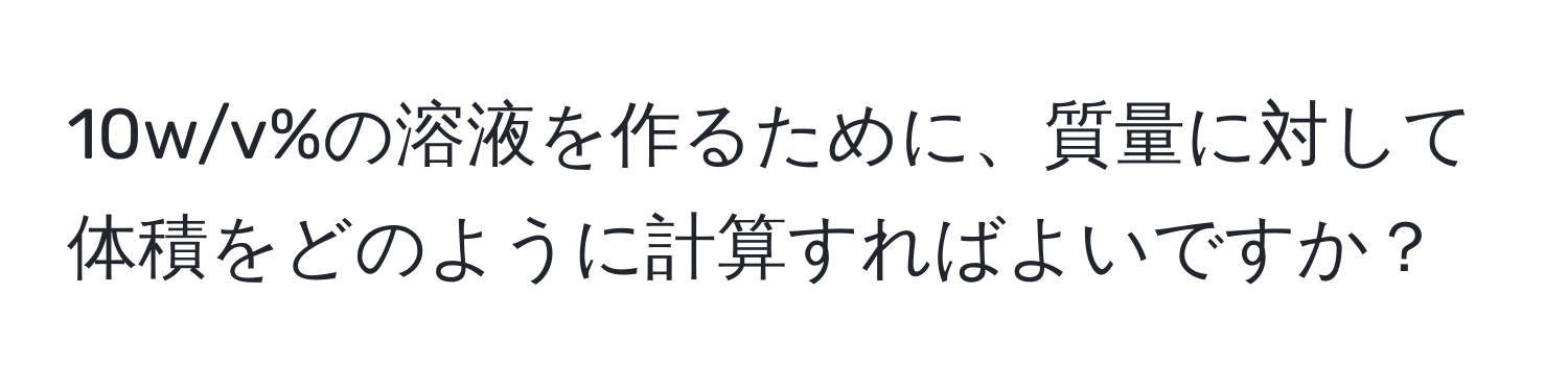 10w/v%の溶液を作るために、質量に対して体積をどのように計算すればよいですか？