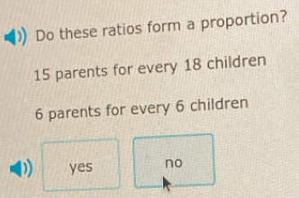 Do these ratios form a proportion?
15 parents for every 18 children
6 parents for every 6 children
) yes no