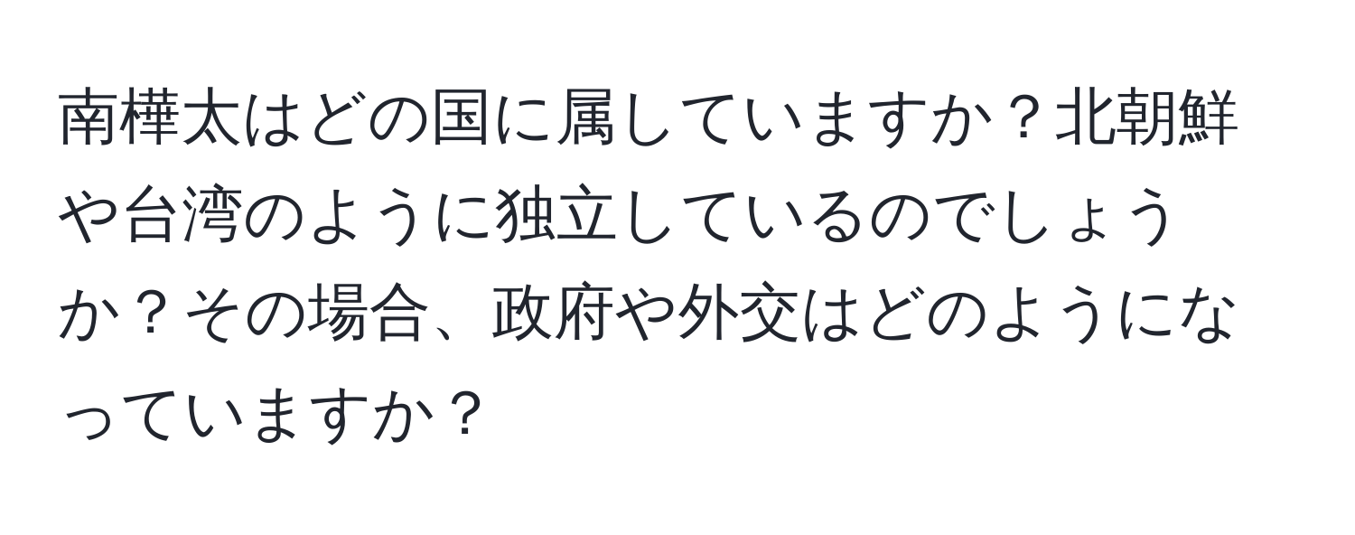 南樺太はどの国に属していますか？北朝鮮や台湾のように独立しているのでしょうか？その場合、政府や外交はどのようになっていますか？