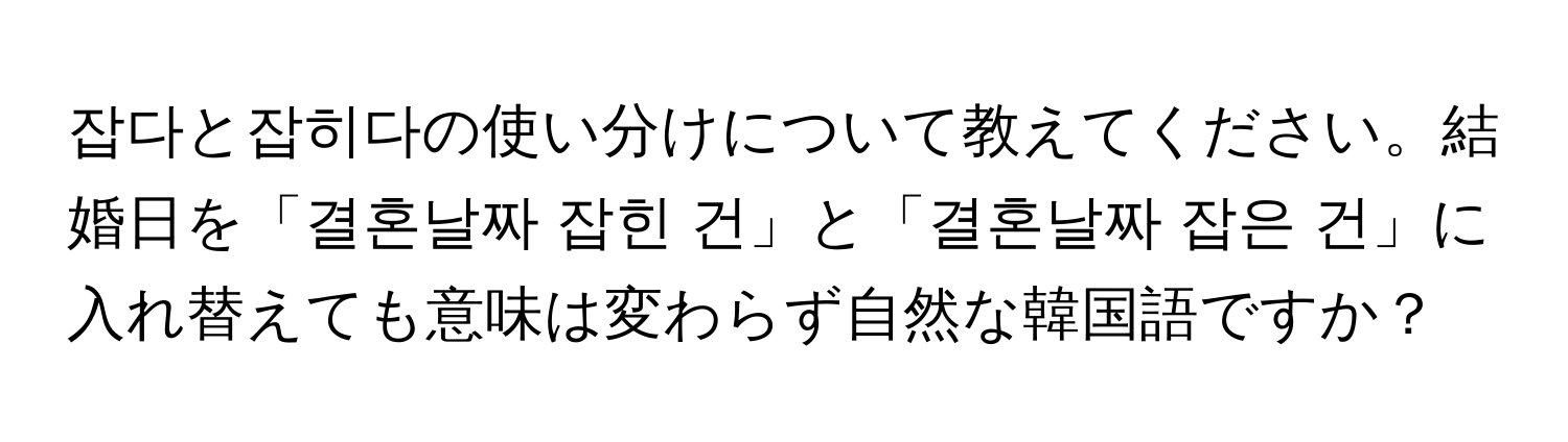 잡다と잡히다の使い分けについて教えてください。結婚日を「결혼날짜 잡힌 건」と「결혼날짜 잡은 건」に入れ替えても意味は変わらず自然な韓国語ですか？