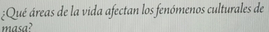 Qué áreas de la vida afectan los fenómenos culturales de 
masa?