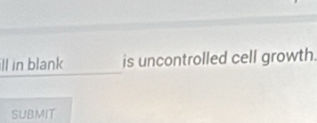 ll in blank is uncontrolled cell growth. 
SUBMIT