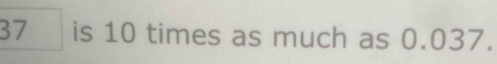 37 is 10 times as much as 0.037.