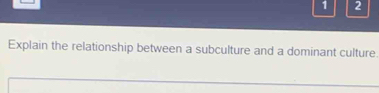 1 2 
Explain the relationship between a subculture and a dominant culture.