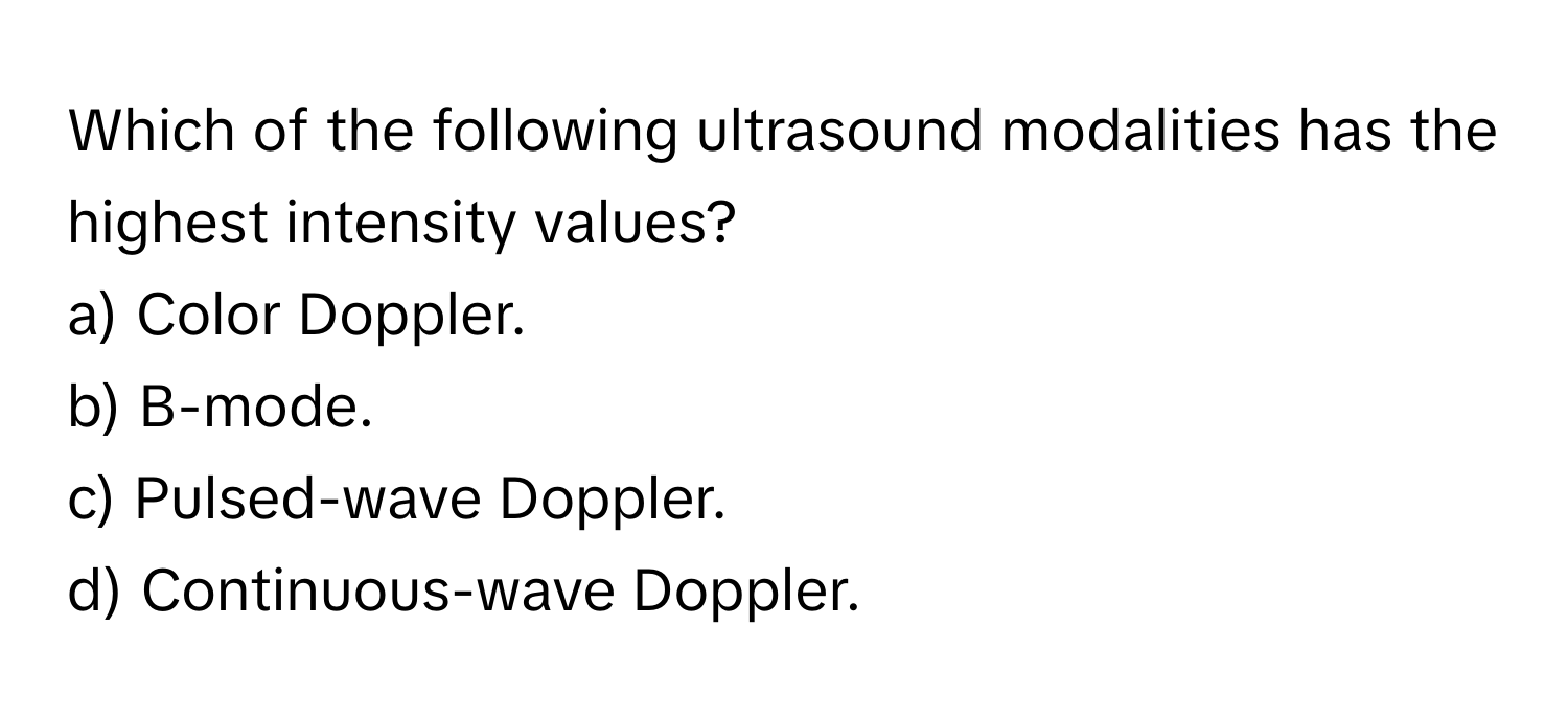 Which of the following ultrasound modalities has the highest intensity values?
a) Color Doppler.
b) B-mode.
c) Pulsed-wave Doppler.
d) Continuous-wave Doppler.