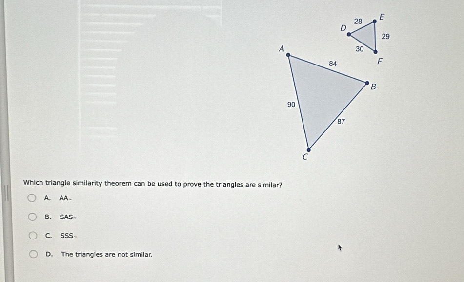 Which triangle similarity theorem can be used to prove the triangles are similar?
A. AA-
B. SAS-
C. SSS-
D. The triangles are not similar.