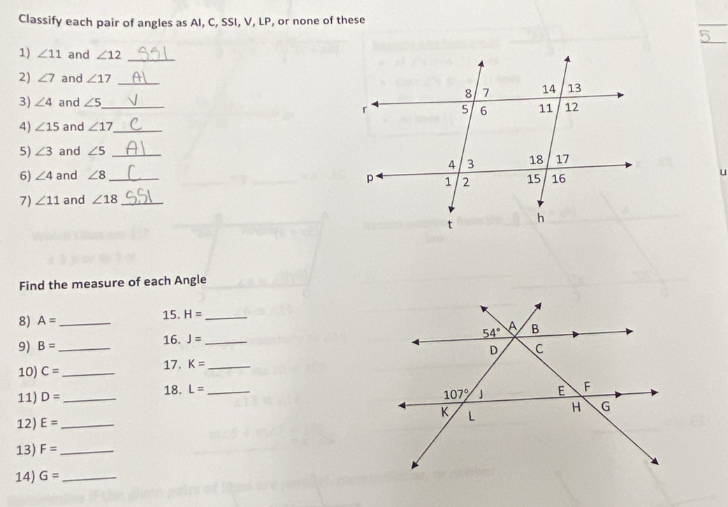 Classify each pair of angles as AI, C, SSI, V, LP, or none of these
1) ∠ 11 and ∠ 12 _
2) ∠ 7 and ∠ 17 _
3) ∠ 4 and ∠ 5 _ 
4) ∠ 15 and ∠ 17 _
5) ∠ 3 and ∠ 5 _
6) ∠ 4 and ∠ 8 _
7) ∠ 11 and ∠ 18 _
Find the measure of each Angle
8) A= _ 15. H= _
16. J=
9) B= __
10) C= _ 17. K= _
18. L=
11) D= __
12) E= _
13) F= _
14) G= _