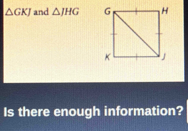 △ GKJ and △ JHG
Is there enough information?