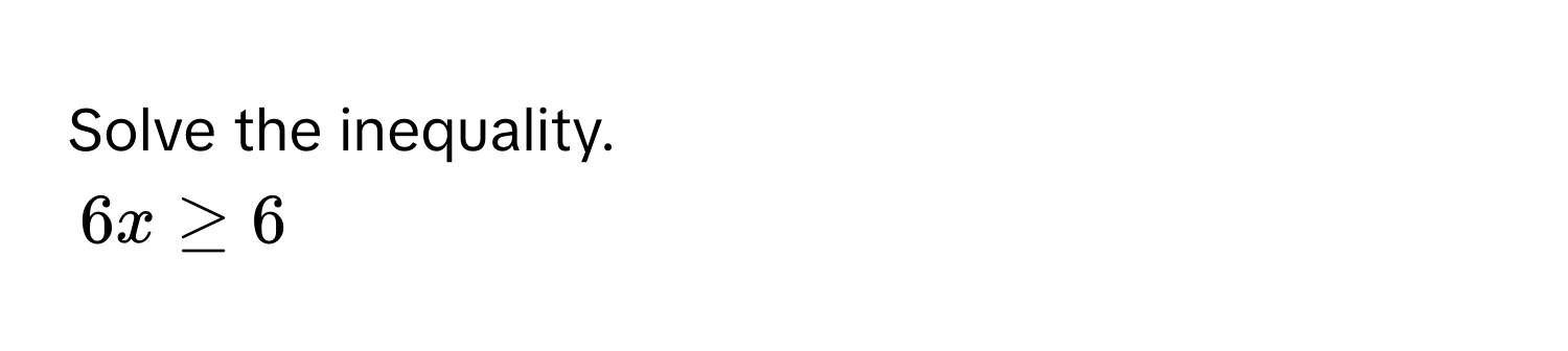 Solve the inequality.
6x ≥ 6