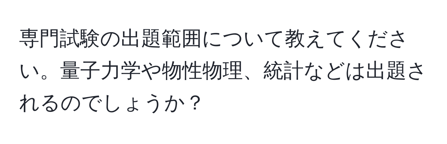 専門試験の出題範囲について教えてください。量子力学や物性物理、統計などは出題されるのでしょうか？