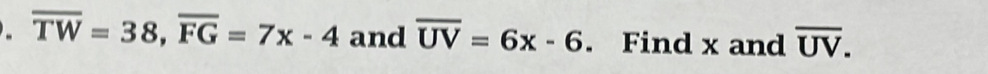 overline TW=38, overline FG=7x-4 and overline UV=6x-6. Find x and overline UV.