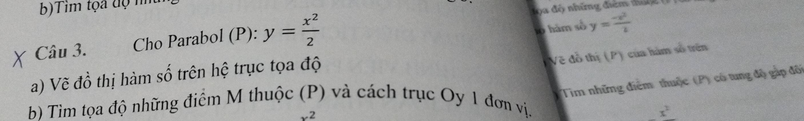 Tim tọa độ m 
1 ọ a độ những điểm ta l ( 
Câu 3. Cho Parabol (P): y= x^2/2 
10 hàm số y= (-x^2)/2 
Về đồ thị (P) của hám số trên 
a) Vẽ đồ thị hàm số trên hệ trục tọa độ 
Tim những điểm thuộc (P) có tung độ gấp đô 
b) Tìm tọa độ những điểm M thuộc () và cách trục Oy 1 đơn vị.
x^2
x^2