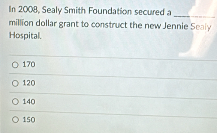 In 2008, Sealy Smith Foundation secured a_
million dollar grant to construct the new Jennie Sealy
Hospital.
170
120
140
150