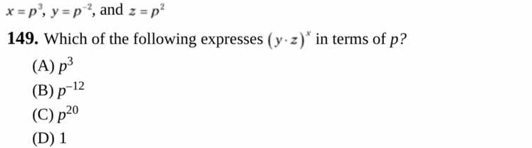 x=p^3, y=p^(-2) , and z=p^2
149. Which of the following expresses (y· z)^x in terms of p?
(A) p^3
(B) p^(-12)
(C) p^(20)
(D) 1