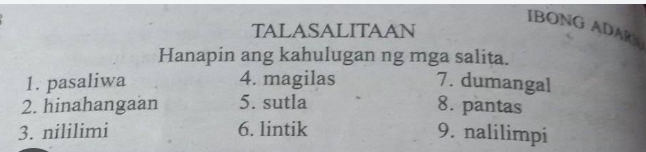 IBONG ADARN 
TALASALITAAN 
Hanapin ang kahulugan ng mga salita. 
1. pasaliwa 4. magilas 7. dumangal 
2. hinahangaan 5. sutla 8. pantas 
3. nililimi 6. lintik 9. nalilimpi