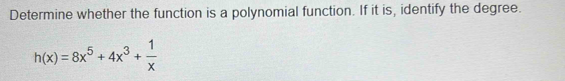 Determine whether the function is a polynomial function. If it is, identify the degree.
h(x)=8x^5+4x^3+ 1/x 