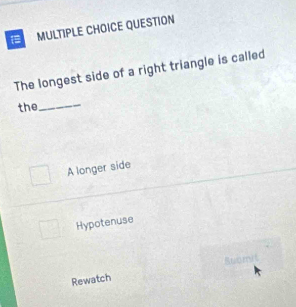 QUESTION
The longest side of a right triangle is called
the_
A longer side
Hypotenuse
Rewatch