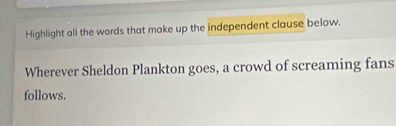 Highlight all the words that make up the independent clause below. 
Wherever Sheldon Plankton goes, a crowd of screaming fans 
follows.