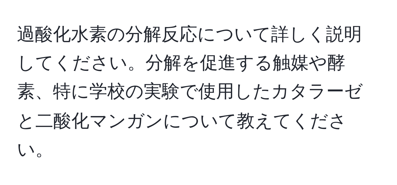 過酸化水素の分解反応について詳しく説明してください。分解を促進する触媒や酵素、特に学校の実験で使用したカタラーゼと二酸化マンガンについて教えてください。