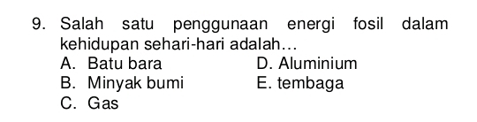 Salah satu penggunaan energi fosil dalam
kehidupan sehari-hari adalah...
A. Batu bara D. Aluminium
B. Minyak bumi E. tembaga
C. Gas