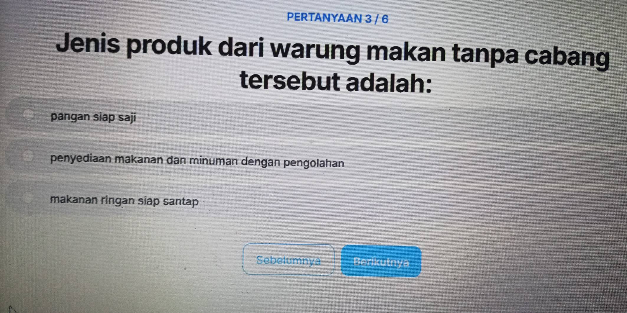 PERTANYAAN 3 / 6
Jenis produk dari warung makan tanpa cabang
tersebut adalah:
pangan siap saji
penyediaan makanan dan minuman dengan pengolahan
makanan ringan siap santap
Sebelumnya Berikutnya