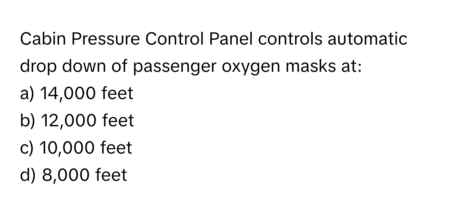 Cabin Pressure Control Panel controls automatic drop down of passenger oxygen masks at:

a) 14,000 feet
b) 12,000 feet
c) 10,000 feet
d) 8,000 feet