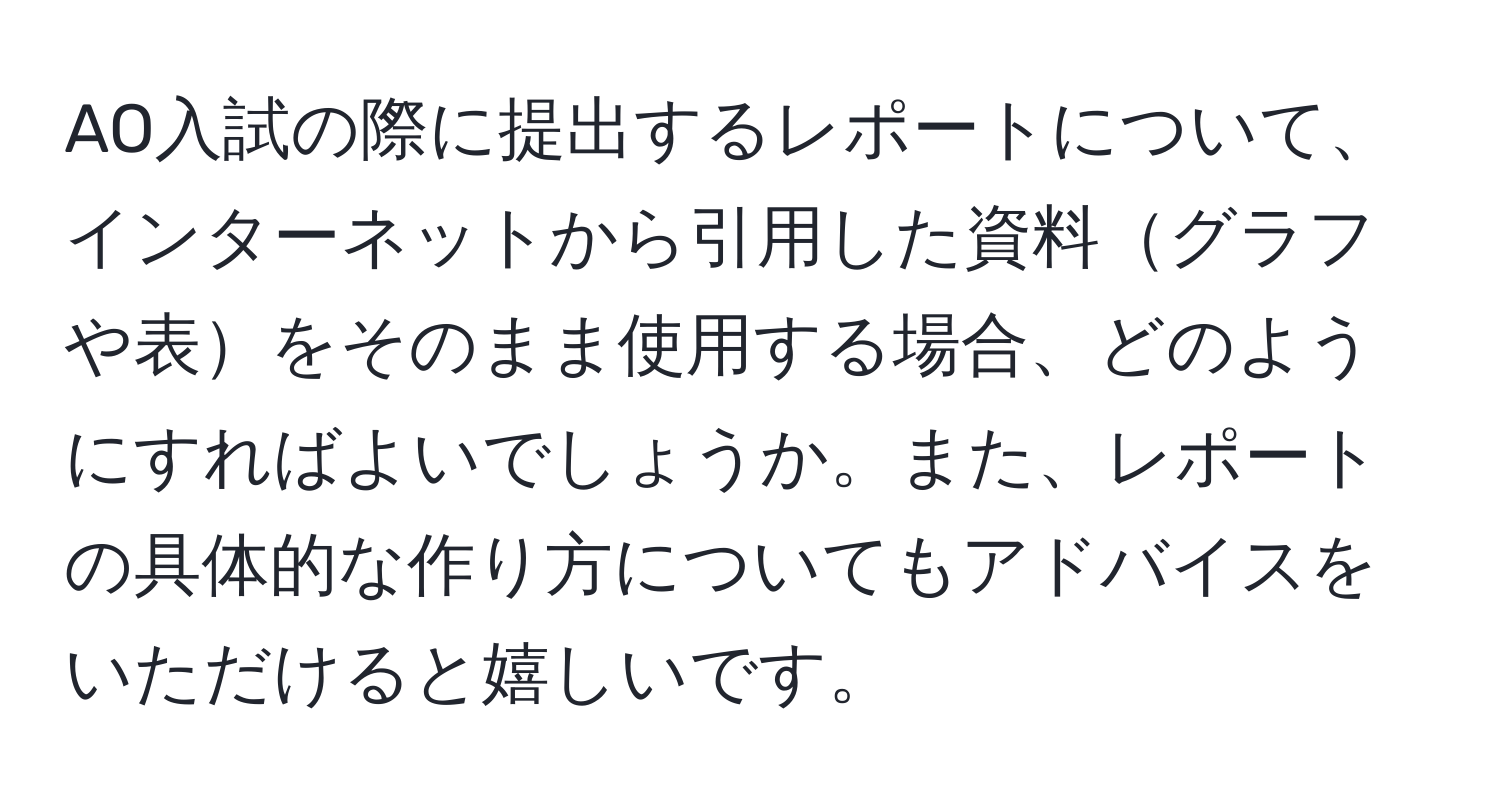 AO入試の際に提出するレポートについて、インターネットから引用した資料グラフや表をそのまま使用する場合、どのようにすればよいでしょうか。また、レポートの具体的な作り方についてもアドバイスをいただけると嬉しいです。