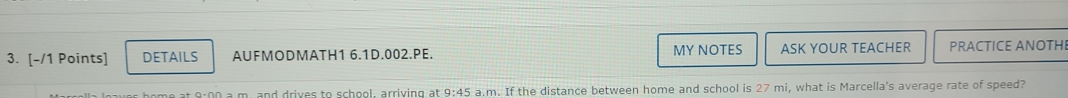 DETAILS AUFMODMATH1 6.1D.002.PE. MY NOTES ASK YOUR TEACHER PRACTICE ANOTHI 
a m and drives to school, arriving at a.m. If the distance between home and school is 27 mi, what is Marcella's average rate of speed?