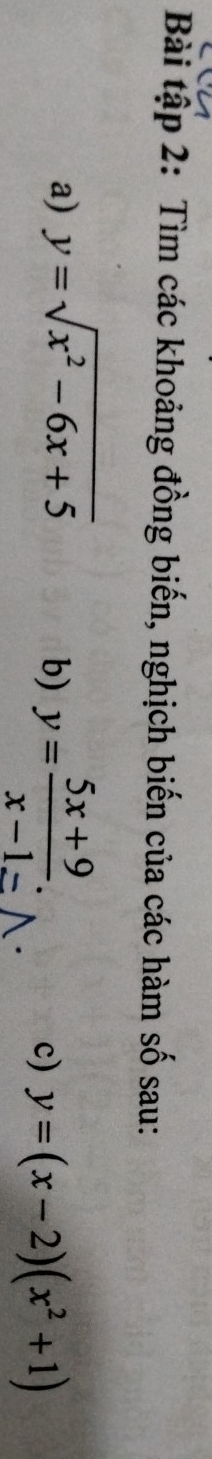 Bài tập 2: Tìm các khoảng đồng biến, nghịch biến của các hàm số sau:
a) y=sqrt(x^2-6x+5)
b) y= (5x+9)/x-1 . c) y=(x-2)(x^2+1)