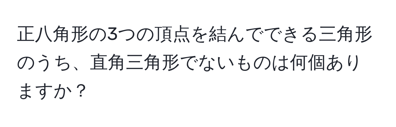 正八角形の3つの頂点を結んでできる三角形のうち、直角三角形でないものは何個ありますか？