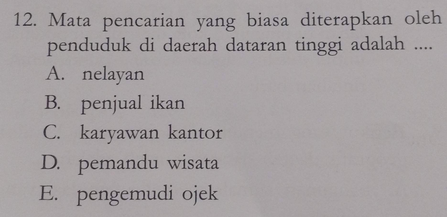 Mata pencarian yang biasa diterapkan oleh
penduduk di daerah dataran tinggi adalah ....
A. nelayan
B. penjual ikan
C. karyawan kantor
D. pemandu wisata
E. pengemudi ojek