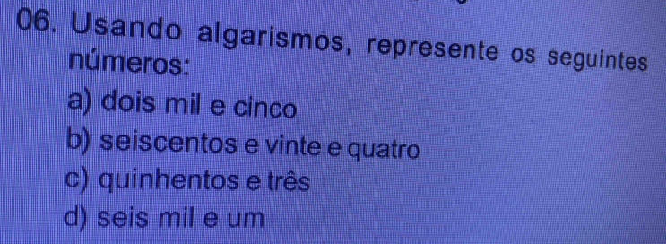 Usando algarismos, represente os seguintes
números:
a) dois mil e cinco
b) seiscentos e vinte e quatro
c) quinhentos e três
d) seis mil e um