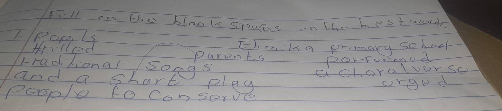 Fill in the blanls Spacs cntho bestworer 
1-Popls 
trcled Elimila primary school 
parents 
Lradlional/ songs. 
porformed 
achoralver so 
and a short plag 
orgud 
peop/e fo consorve