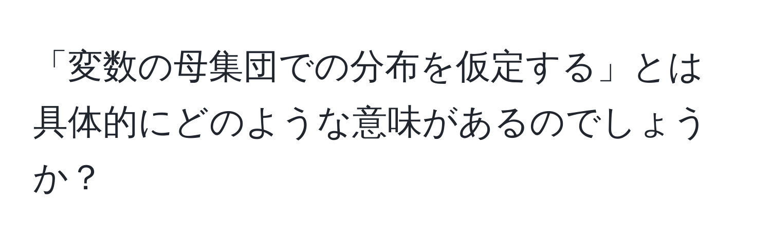 「変数の母集団での分布を仮定する」とは具体的にどのような意味があるのでしょうか？