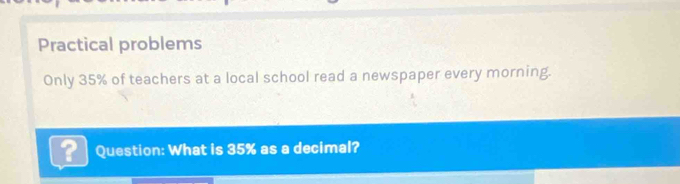 Practical problems 
Only 35% of teachers at a local school read a newspaper every morning. 
Question: What is 35% as a decimal?