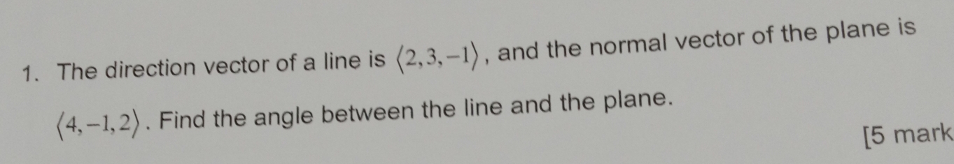 The direction vector of a line is langle 2,3,-1rangle , and the normal vector of the plane is
langle 4,-1,2rangle. Find the angle between the line and the plane. 
[5 mark