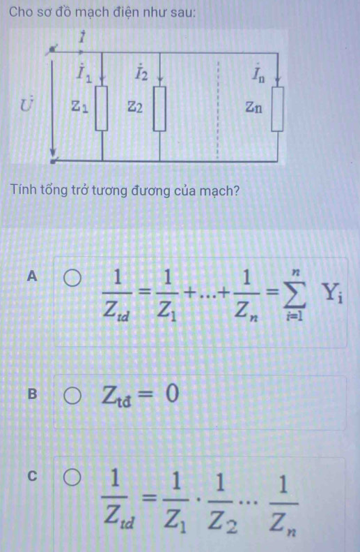 Cho sơ đồ mạch điện như sau:
Tính tổng trở tương đương của mạch?
A frac 1Z_nd=frac 1Z_1+...+frac 1Z_n=sumlimits _(i=1)^nY_i
B Z_td=0
C frac 1Z_td=frac 1Z_1· frac 1Z_2·s frac 1Z_n