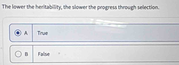 The lower the heritability, the slower the progress through selection.
A True
B False