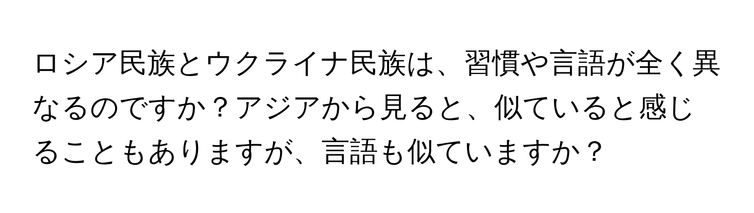 ロシア民族とウクライナ民族は、習慣や言語が全く異なるのですか？アジアから見ると、似ていると感じることもありますが、言語も似ていますか？