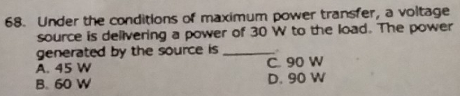 Under the conditions of maximum power transfer, a voltage
source is delivering a power of 30 W to the load. The power
generated by the source is _
A. 45 W C. 90 W
B. 60 W D. 90 W
