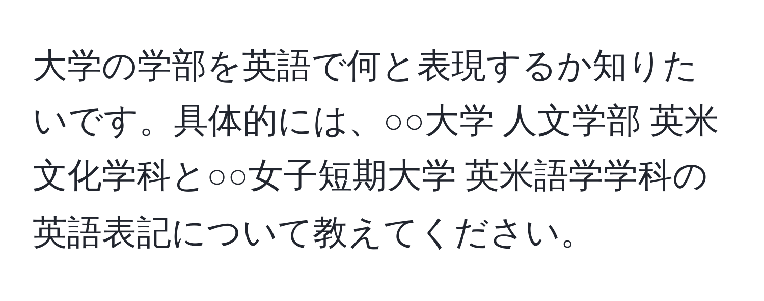 大学の学部を英語で何と表現するか知りたいです。具体的には、○○大学 人文学部 英米文化学科と○○女子短期大学 英米語学学科の英語表記について教えてください。