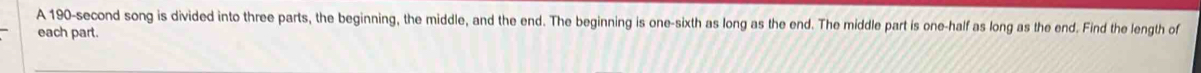 A 190-second song is divided into three parts, the beginning, the middle, and the end. The beginning is one-sixth as long as the end. The middle part is one-half as long as the end. Find the length of 
each part.