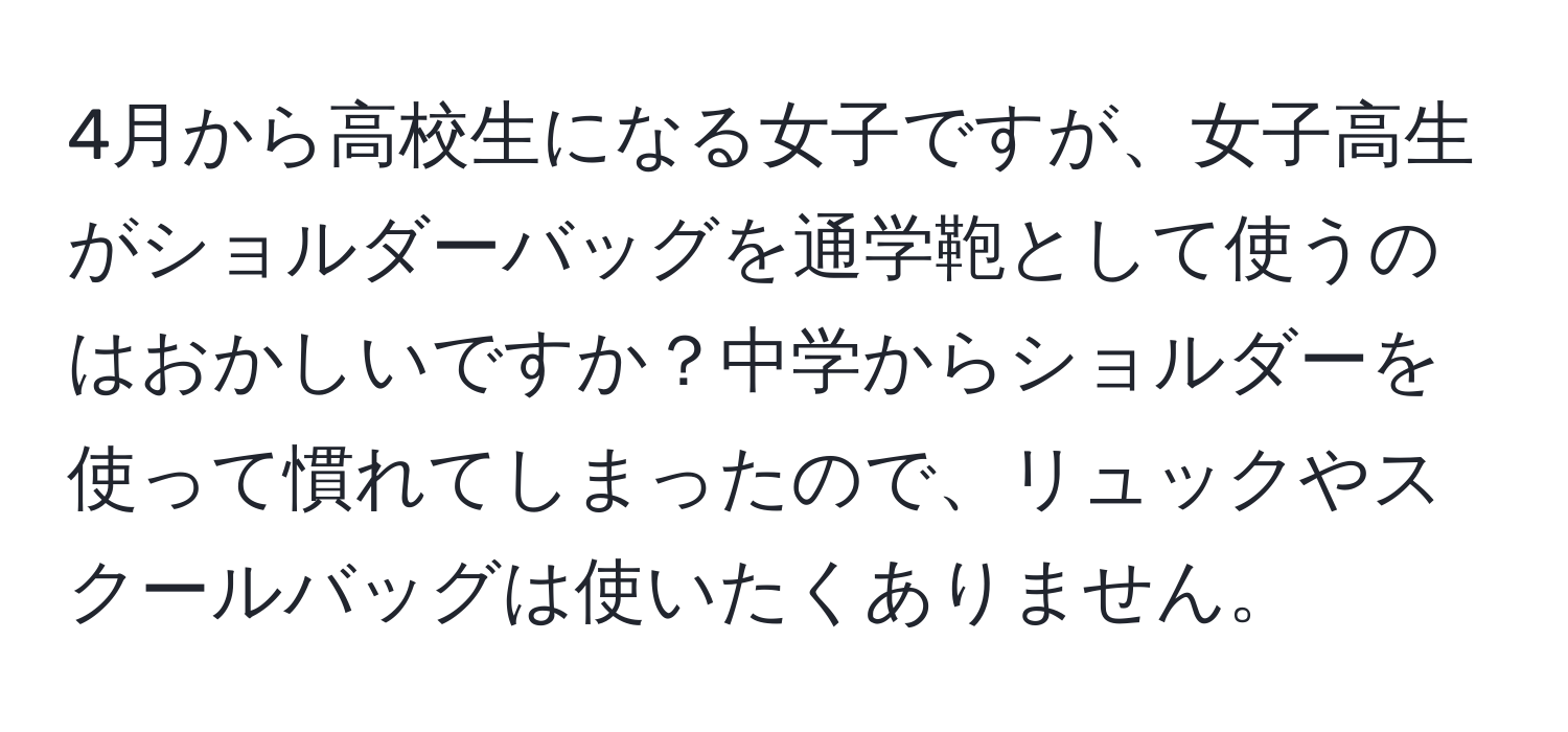 4月から高校生になる女子ですが、女子高生がショルダーバッグを通学鞄として使うのはおかしいですか？中学からショルダーを使って慣れてしまったので、リュックやスクールバッグは使いたくありません。