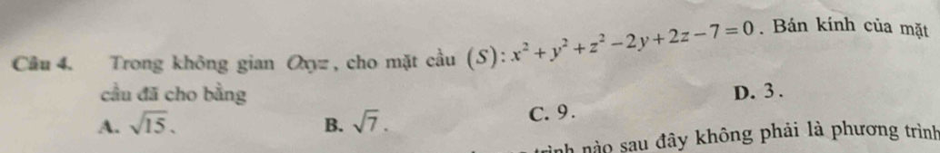 Câầu 4. Trong không gian Oxz , cho mặt cầu (S): ):x^2+y^2+z^2-2y+2z-7=0. Bán kính của mặt
cầu đã cho bằng D. 3.
A. sqrt(15). B. sqrt(7). C. 9.
rình nào sau đây không phải là phương trình