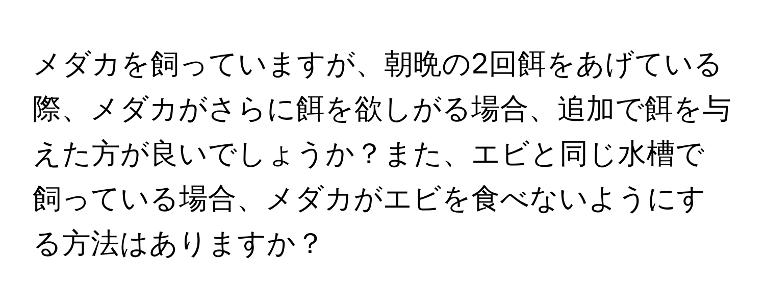 メダカを飼っていますが、朝晩の2回餌をあげている際、メダカがさらに餌を欲しがる場合、追加で餌を与えた方が良いでしょうか？また、エビと同じ水槽で飼っている場合、メダカがエビを食べないようにする方法はありますか？