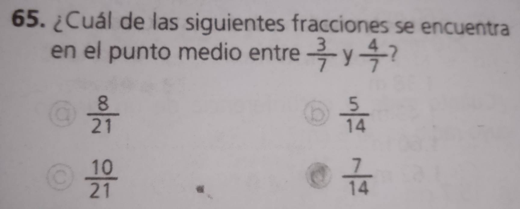 ¿Cuál de las siguientes fracciones se encuentra
en el punto medio entre  3/7  y  4/7  7
a  8/21 
D  5/14 
C  10/21 
a  7/14 