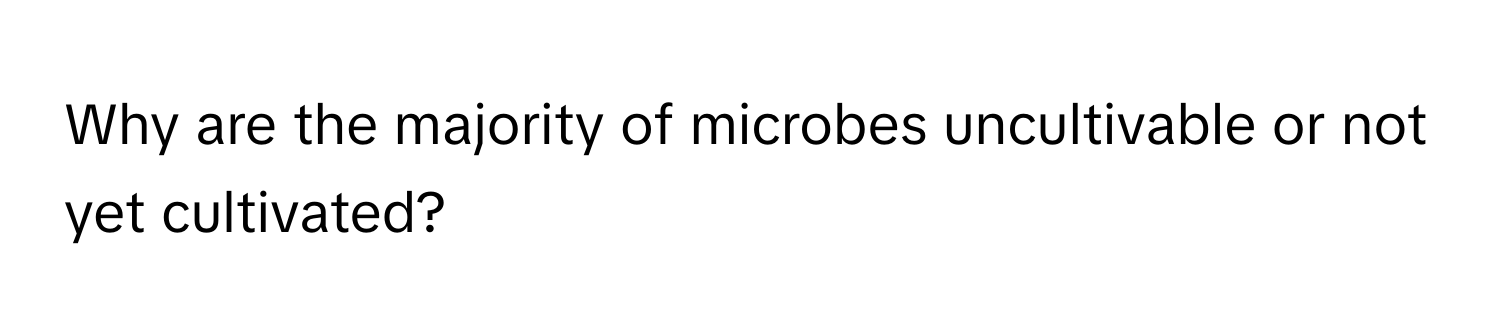 Why are the majority of microbes uncultivable or not yet cultivated?