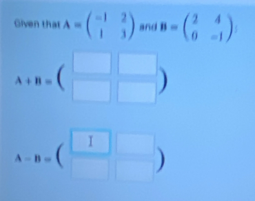 Given that A=beginpmatrix -1&2 1&3endpmatrix and B=beginpmatrix 2&4 0&-1endpmatrix
A+B=beginpmatrix □ &□  □ &□ endpmatrix
A-B=(beginarrayr □  □ endarray beginarrayr □  □ endarray )