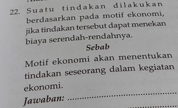 Suatu tindakan dilakukan 
berdasarkan pada motif ekonomi, 
jika tindakan tersebut dapat menekan 
biaya serendah-rendahnya. 
Sebab 
Motif ekonomi akan menentukan 
tindakan seseorang dalam kegiatan 
_ 
ekonomi. 
_ 
Jawaban: