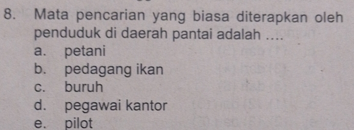 Mata pencarian yang biasa diterapkan oleh
penduduk di daerah pantai adalah ....
a. petani
b. pedagang ikan
c. buruh
d. pegawai kantor
e. pilot